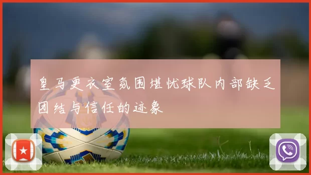 皇马更衣室氛围堪忧球队内部缺乏团结与信任的迹象