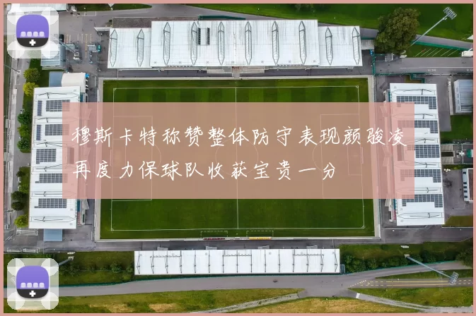 穆斯卡特称赞整体防守表现颜骏凌再度力保球队收获宝贵一分
