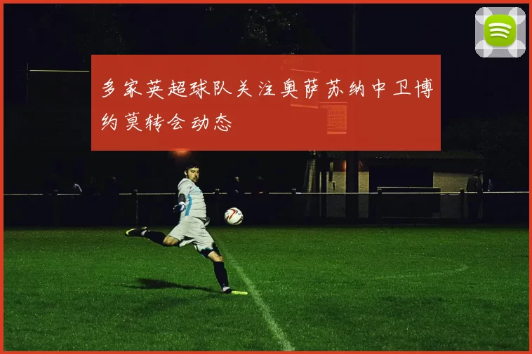 多家英超球队关注奥萨苏纳中卫博约莫转会动态