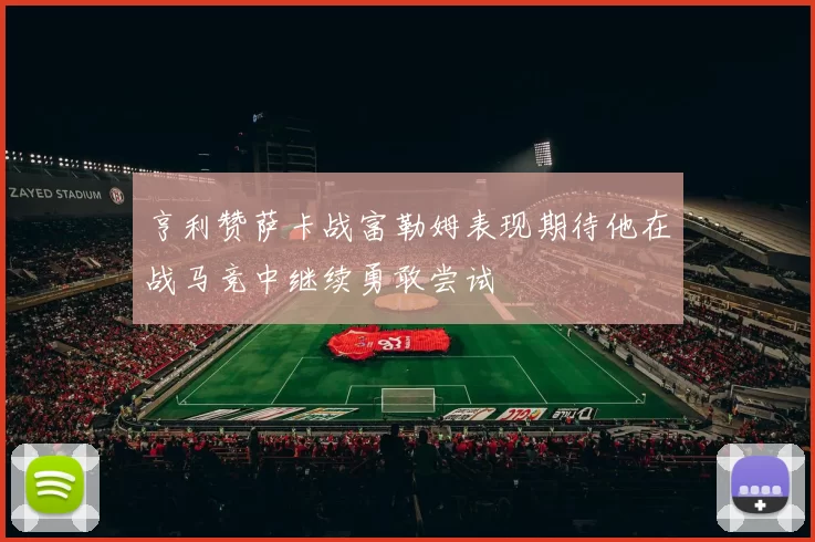 亨利赞萨卡战富勒姆表现期待他在战马竞中继续勇敢尝试