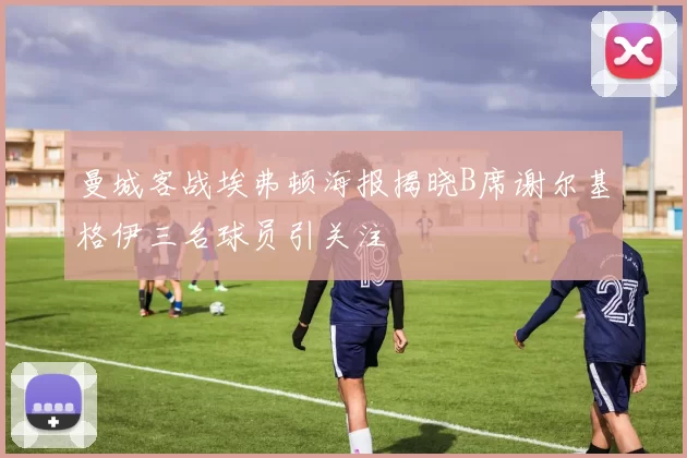 曼城客战埃弗顿海报揭晓B席谢尔基格伊三名球员引关注