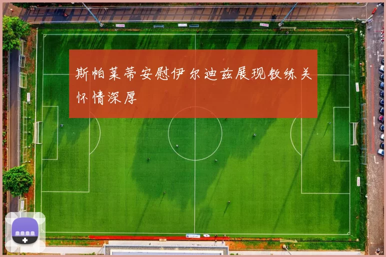 斯帕莱蒂安慰伊尔迪兹展现教练关怀情深厚