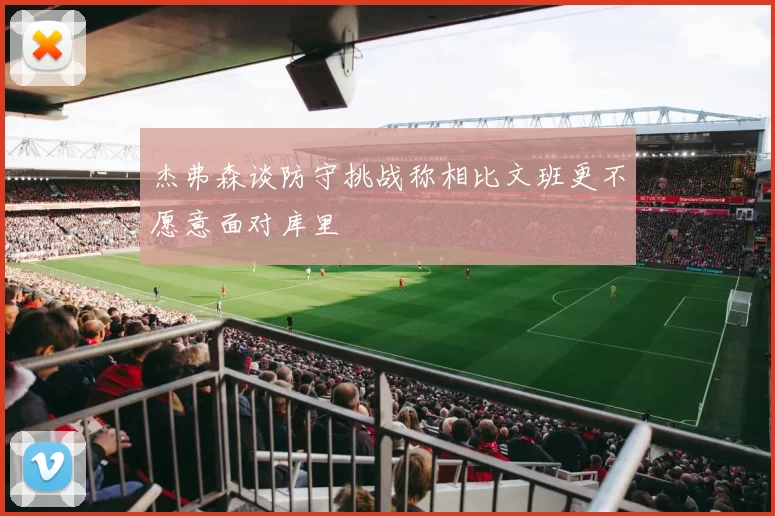 杰弗森谈防守挑战称相比文班更不愿意面对库里