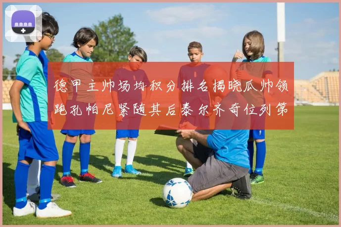 德甲主帅场均积分排名揭晓瓜帅领跑孔帕尼紧随其后泰尔齐奇位列第六