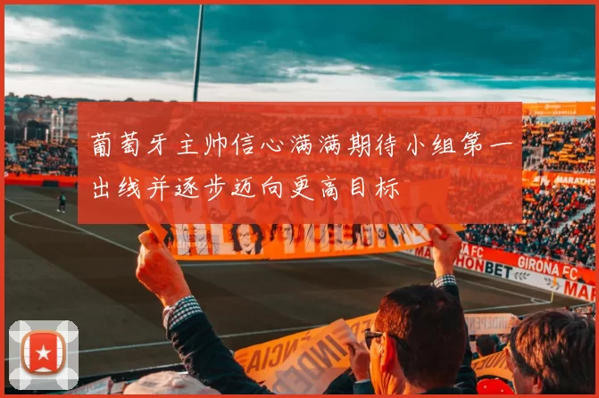 葡萄牙主帅信心满满期待小组第一出线并逐步迈向更高目标