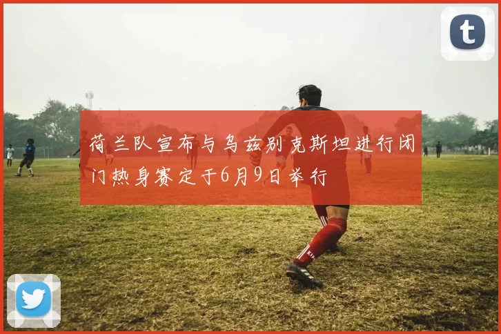 荷兰队宣布与乌兹别克斯坦进行闭门热身赛定于6月9日举行
