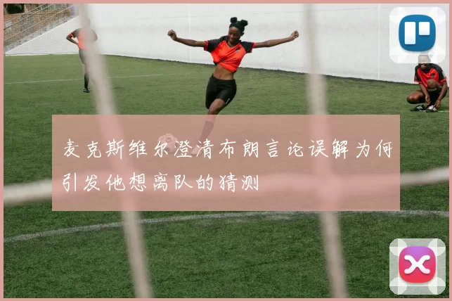 麦克斯维尔澄清布朗言论误解为何引发他想离队的猜测