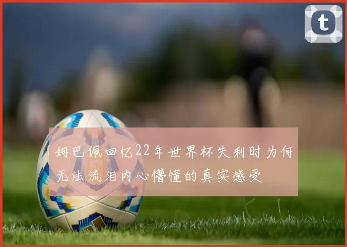 姆巴佩回忆22年世界杯失利时为何无法流泪内心懵懂的真实感受
