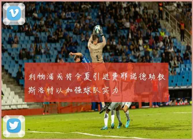 利物浦或将今夏引进费耶诺德助教斯洛特以加强球队实力